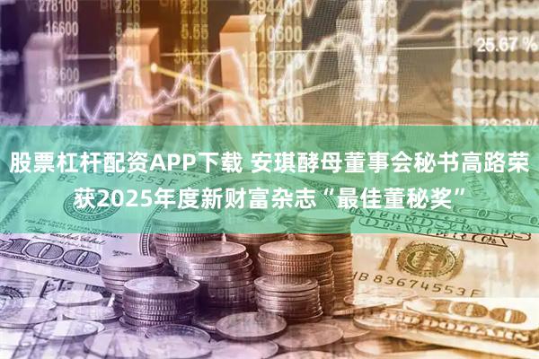 股票杠杆配资APP下载 安琪酵母董事会秘书高路荣获2025年度新财富杂志“最佳董秘奖”