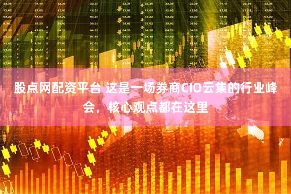 股点网配资平台 这是一场券商CIO云集的行业峰会，核心观点都在这里
