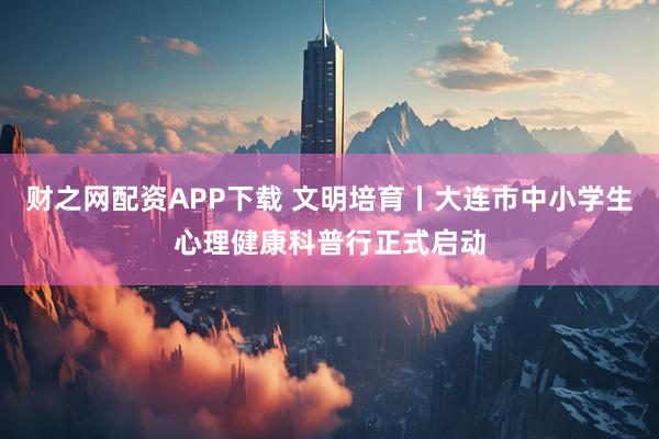财之网配资APP下载 文明培育丨大连市中小学生心理健康科普行正式启动