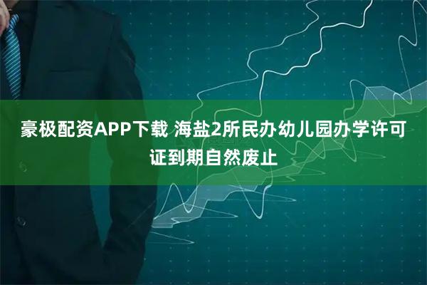 豪极配资APP下载 海盐2所民办幼儿园办学许可证到期自然废止