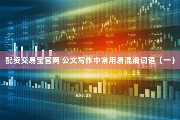 配资交易宝官网 公文写作中常用易混淆词语（一）