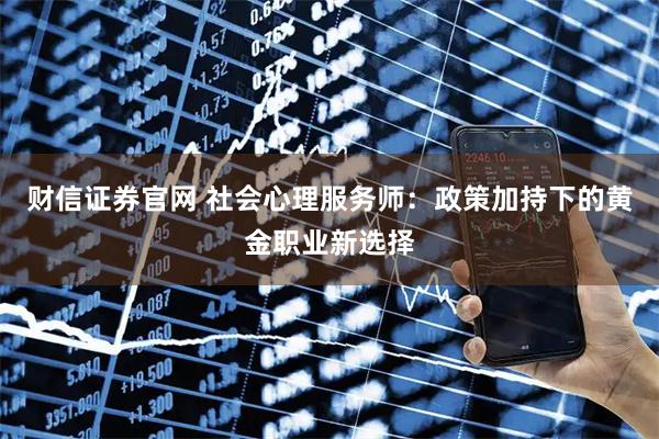 财信证券官网 社会心理服务师：政策加持下的黄金职业新选择