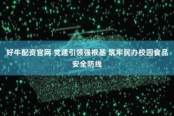 好牛配资官网 党建引领强根基 筑牢民办校园食品安全防线