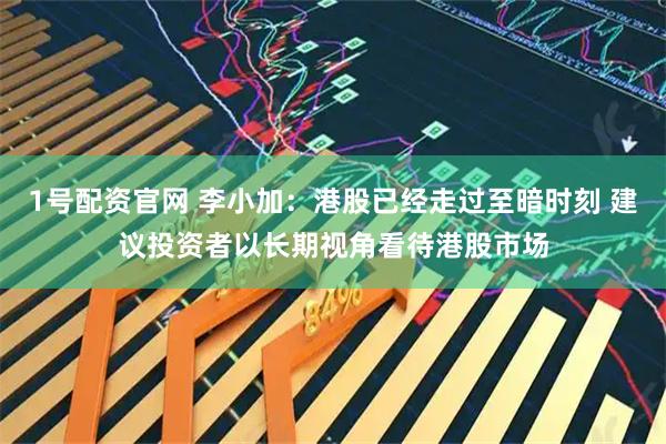 1号配资官网 李小加：港股已经走过至暗时刻 建议投资者以长期视角看待港股市场