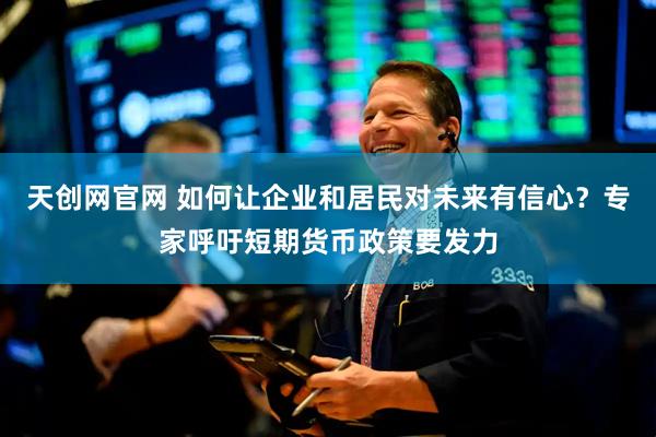 天创网官网 如何让企业和居民对未来有信心？专家呼吁短期货币政策要发力