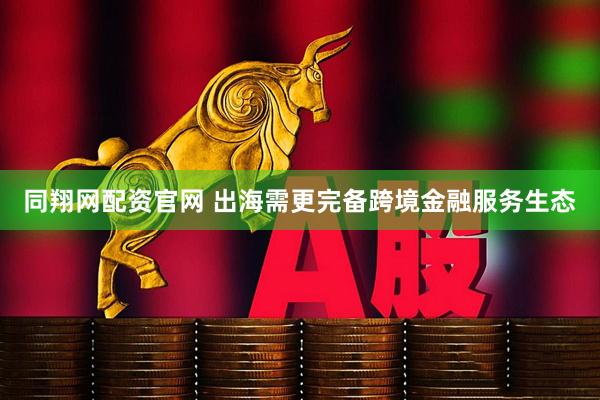 同翔网配资官网 出海需更完备跨境金融服务生态