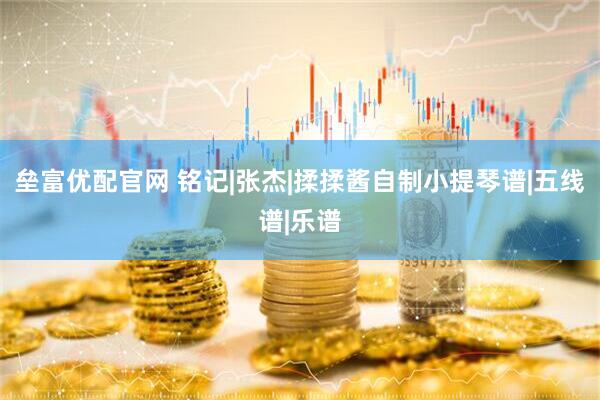 垒富优配官网 铭记|张杰|揉揉酱自制小提琴谱|五线谱|乐谱