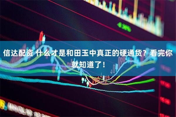 信达配资 什么才是和田玉中真正的硬通货？看完你就知道了！