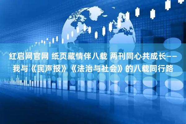 红启网官网 纸页藏情伴八载 两刊同心共成长——我与《民声报》《法治与社会》的八载同行路