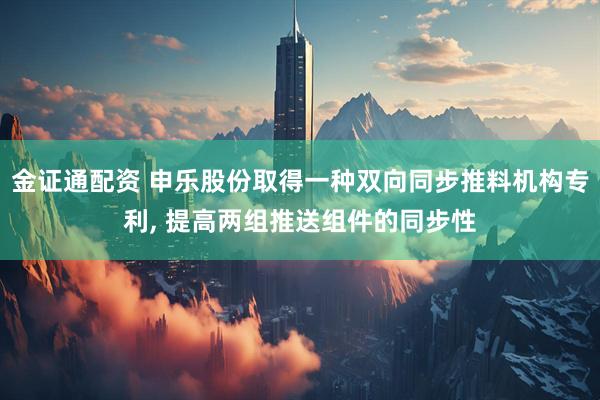 金证通配资 申乐股份取得一种双向同步推料机构专利, 提高两组推送组件的同步性
