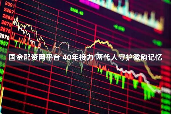 国金配资网平台 40年接力 两代人守护徽韵记忆