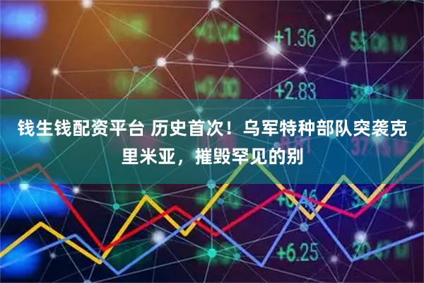 钱生钱配资平台 历史首次！乌军特种部队突袭克里米亚，摧毁罕见的别