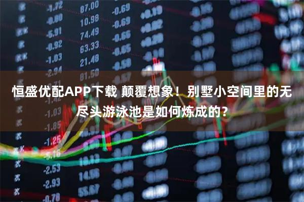 恒盛优配APP下载 颠覆想象！别墅小空间里的无尽头游泳池是如何炼成的？
