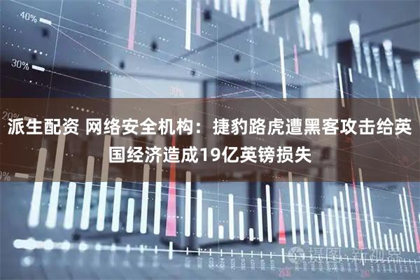派生配资 网络安全机构：捷豹路虎遭黑客攻击给英国经济造成19亿英镑损失