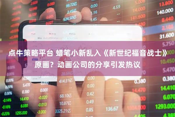 点牛策略平台 蜡笔小新乱入《新世纪福音战士》原画？动画公司的分享引发热议