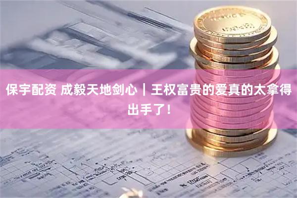保宇配资 成毅天地剑心｜王权富贵的爱真的太拿得出手了！