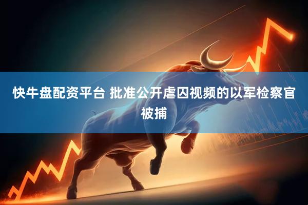 快牛盘配资平台 批准公开虐囚视频的以军检察官被捕
