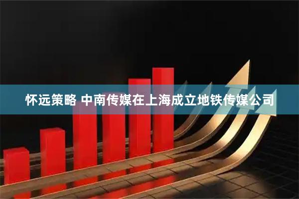 怀远策略 中南传媒在上海成立地铁传媒公司