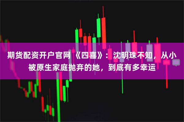期货配资开户官网 《四喜》：沈明珠不知，从小被原生家庭抛弃的她，到底有多幸运