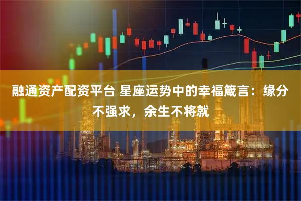 融通资产配资平台 星座运势中的幸福箴言：缘分不强求，余生不将就