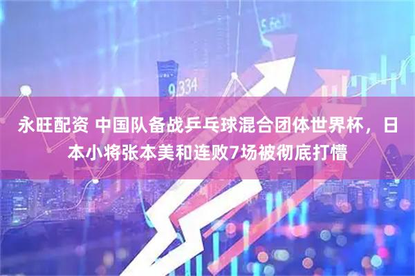 永旺配资 中国队备战乒乓球混合团体世界杯，日本小将张本美和连败7场被彻底打懵