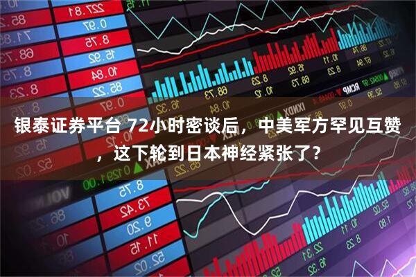 银泰证券平台 72小时密谈后，中美军方罕见互赞，这下轮到日本神经紧张了？