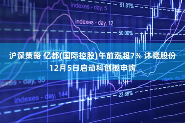沪深策略 亿都(国际控股)午前涨超7% 沐曦股份12月5日启动科创板申购