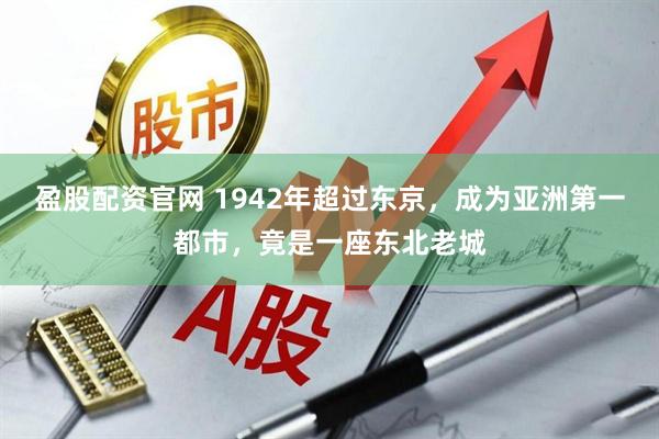 盈股配资官网 1942年超过东京，成为亚洲第一都市，竟是一座东北老城