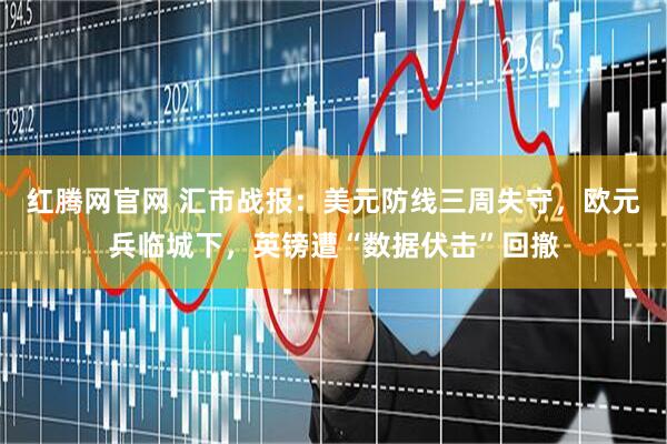 红腾网官网 汇市战报：美元防线三周失守，欧元兵临城下，英镑遭“数据伏击”回撤