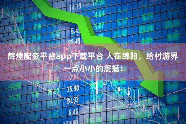 辉煌配资平台app下载平台 人在绵阳，给村游界一点小小的震撼！