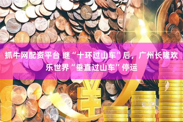 抓牛网配资平台 继“十环过山车”后，广州长隆欢乐世界“垂直过山车”停运