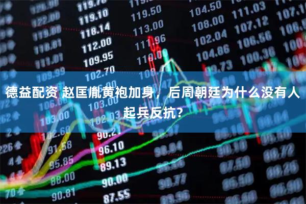 德益配资 赵匡胤黄袍加身，后周朝廷为什么没有人起兵反抗？