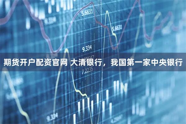 期货开户配资官网 大清银行，我国第一家中央银行
