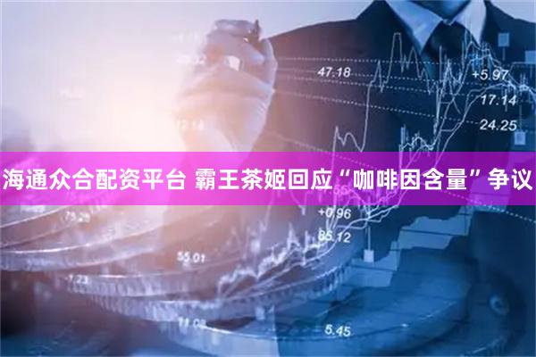 海通众合配资平台 霸王茶姬回应“咖啡因含量”争议