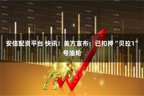安信配资平台 快讯！美方宣布：已扣押“贝拉1”号油轮