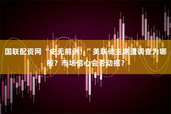 国联配资网 “史无前例！”美联储主席遭调查为哪般？市场信心会否动摇？