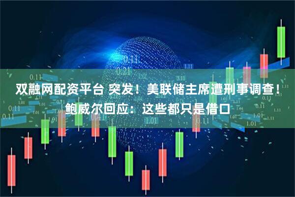 双融网配资平台 突发！美联储主席遭刑事调查！鲍威尔回应：这些都只是借口