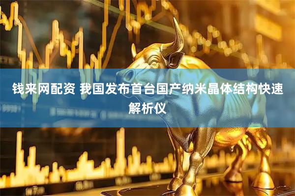 钱来网配资 我国发布首台国产纳米晶体结构快速解析仪