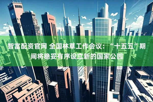 智富配资官网 全国林草工作会议：“十五五”期间将稳妥有序设立新的国家公园