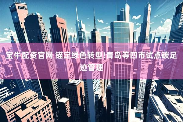宝牛配资官网 锚定绿色转型!青岛等四市试点碳足迹管理