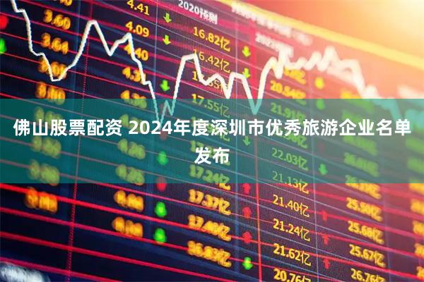 佛山股票配资 2024年度深圳市优秀旅游企业名单发布