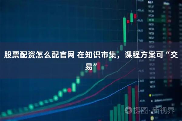 股票配资怎么配官网 在知识市集，课程方案可“交易”