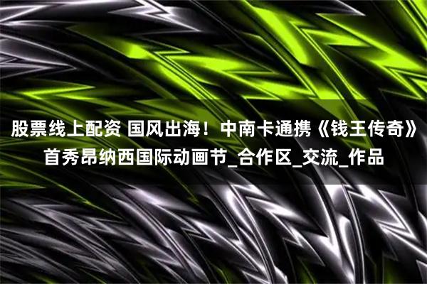 股票线上配资 国风出海！中南卡通携《钱王传奇》首秀昂纳西国际动画节_合作区_交流_作品