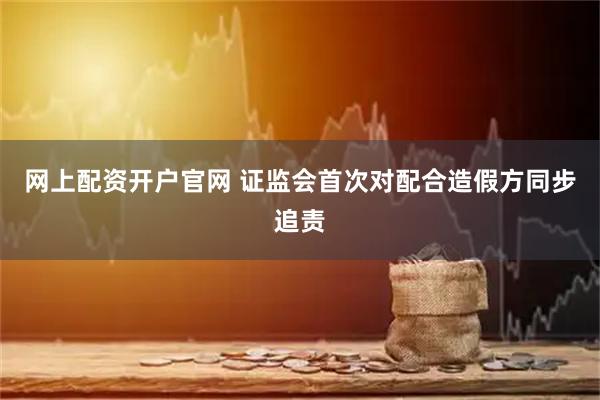 网上配资开户官网 证监会首次对配合造假方同步追责