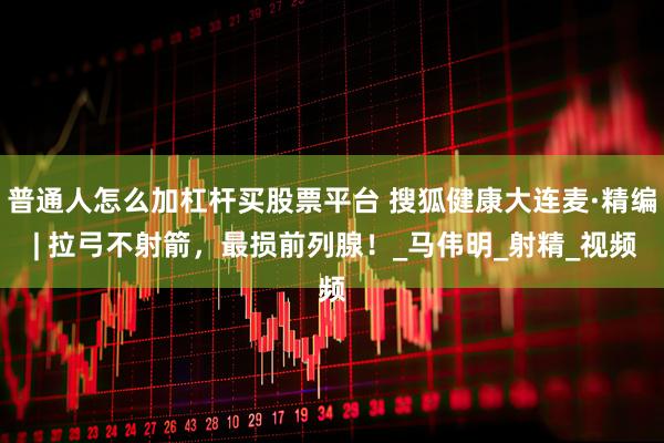 普通人怎么加杠杆买股票平台 搜狐健康大连麦·精编 | 拉弓不射箭，最损前列腺！_马伟明_射精_视频