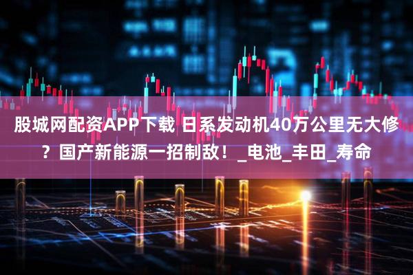 股城网配资APP下载 日系发动机40万公里无大修？国产新能源一招制敌！_电池_丰田_寿命