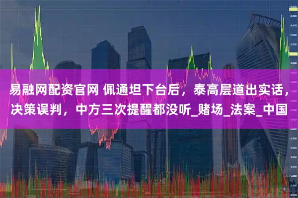 易融网配资官网 佩通坦下台后，泰高层道出实话，决策误判，中方三次提醒都没听_赌场_法案_中国