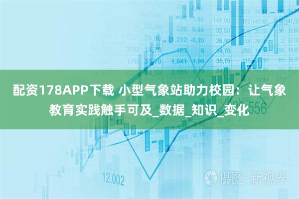 配资178APP下载 小型气象站助力校园：让气象教育实践触手可及_数据_知识_变化