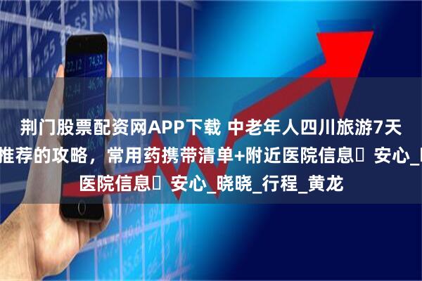 荆门股票配资网APP下载 中老年人四川旅游7天6晚跟团？指南推荐的攻略，常用药携带清单+附近医院信息・安心_晓晓_行程_黄龙