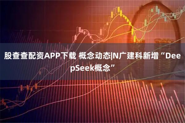 股查查配资APP下载 概念动态|N广建科新增“DeepSeek概念”
